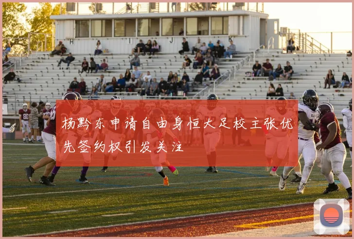 杨黔东申请自由身恒大足校主张优先签约权引发关注