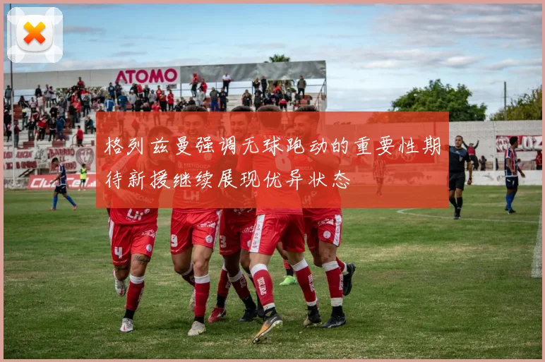 格列兹曼强调无球跑动的重要性期待新援继续展现优异状态