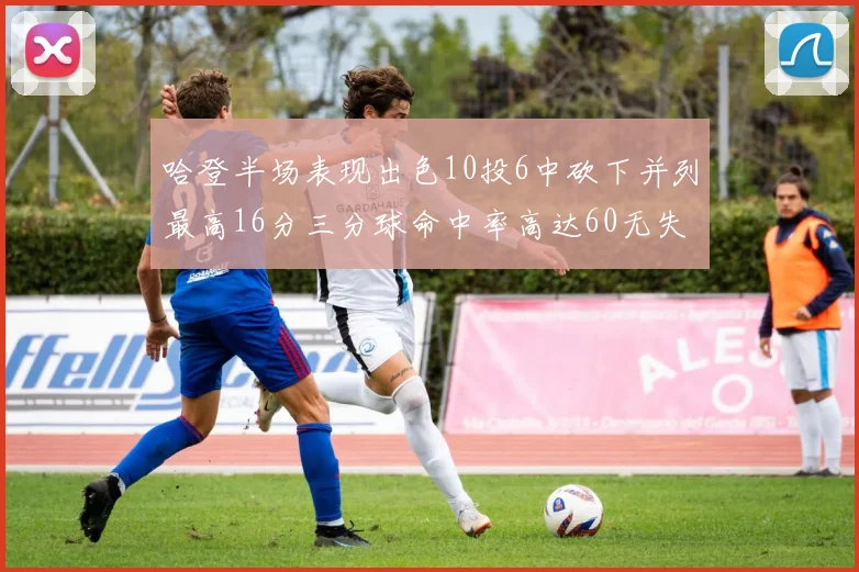 哈登半场表现出色10投6中砍下并列最高16分三分球命中率高达60无失误