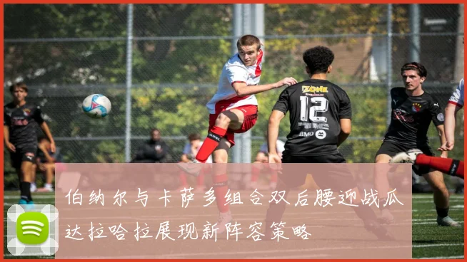伯纳尔与卡萨多组合双后腰迎战瓜达拉哈拉展现新阵容策略